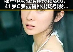 地产市场继续保持稳态势，41岁C罗或替补出场引发关注