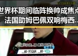 世界杯期间临阵换帅成焦点，法国助姆巴佩双响梅西将登场助法国取胜
