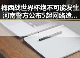 梅西战世界杯绝不可能发生河南警方公布5起网络造谣事件引发震动