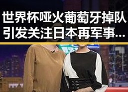世界杯哑火葡萄牙掉队引发关注 日本再军事化行动升级成为亚太新火药桶