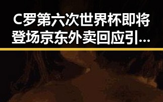 C罗第六次世界杯即将登场京东外卖回应引发吃瓜热潮