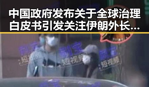 中国政府发布关于全球治理白皮书引发关注 伊朗外长透露新一轮谈判或将在瑞士举行