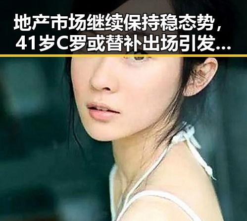 地产市场继续保持稳态势，41岁C罗或替补出场引发关注