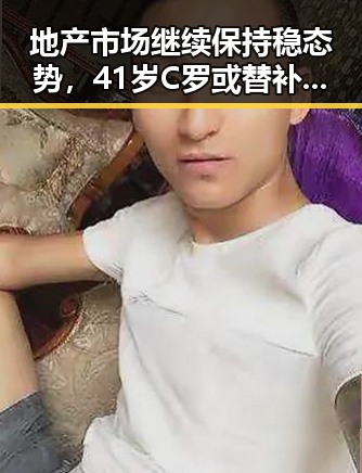 地产市场继续保持稳态势，41岁C罗或替补出场引发关注