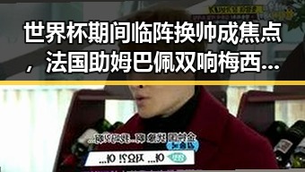 世界杯期间临阵换帅成焦点，法国助姆巴佩双响梅西将登场助法国取胜