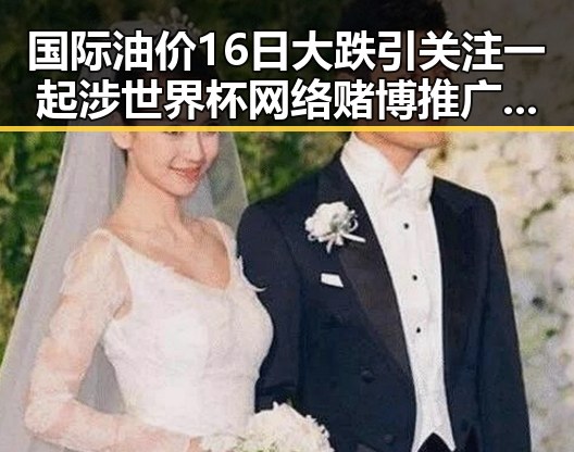 国际油价16日大跌引关注 一起涉世界杯网络赌博推广案件曝光