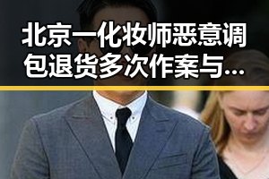 北京一化妆师恶意调包退货多次作案与国家统一呼声结合引发关注