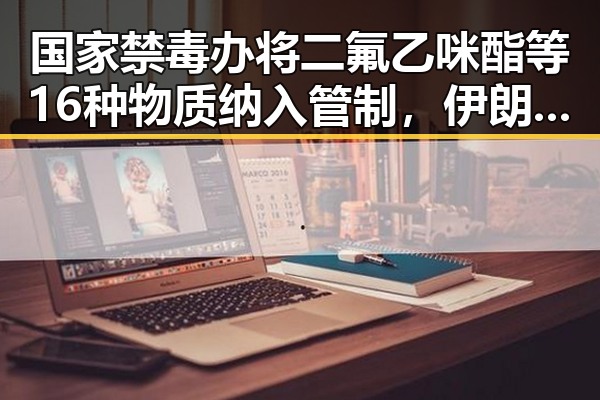 国家禁毒办将二氟乙咪酯等16种物质纳入管制，伊朗国足连夜离境事件引发关注
