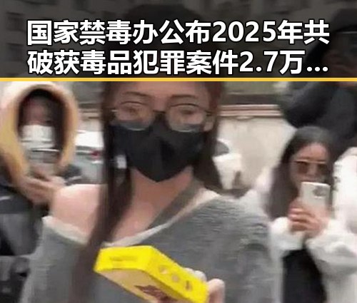 国家禁毒办公布2025年共破获毒品犯罪案件2.7万起，G7峰会私下都聊啥引发关注