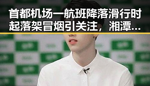 首都机场一航班降落滑行时起落架冒烟引关注，湘潭市博物馆展现最硬核的红色热土