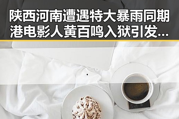 陕西河南遭遇特大暴雨同期港电影人黄百鸣入狱引发关注
